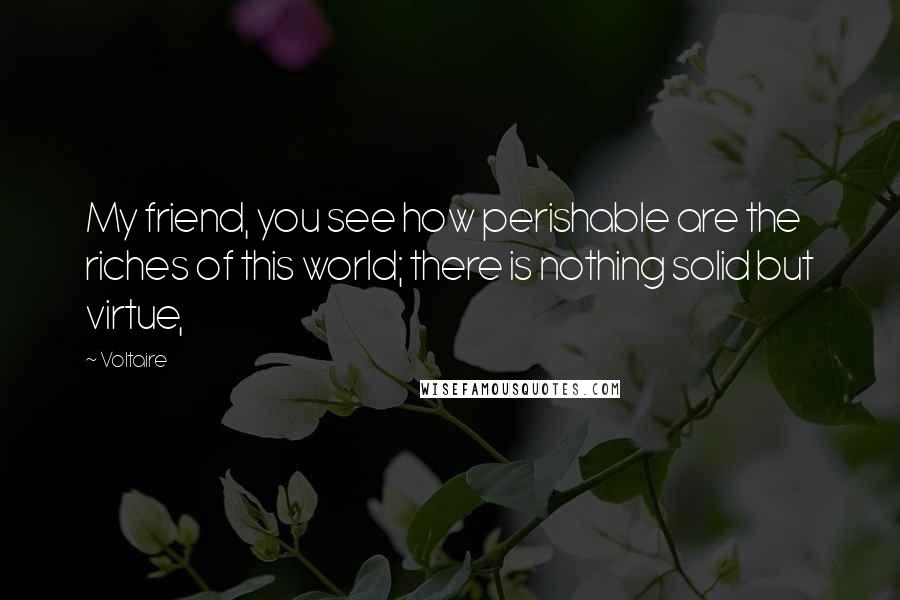 Voltaire Quotes: My friend, you see how perishable are the riches of this world; there is nothing solid but virtue,