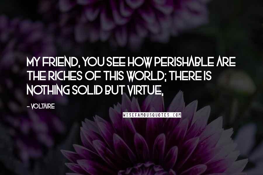 Voltaire Quotes: My friend, you see how perishable are the riches of this world; there is nothing solid but virtue,