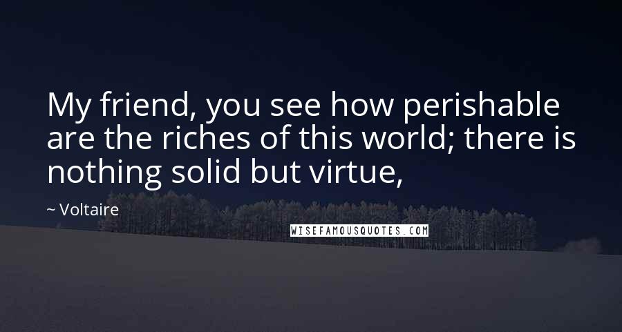 Voltaire Quotes: My friend, you see how perishable are the riches of this world; there is nothing solid but virtue,