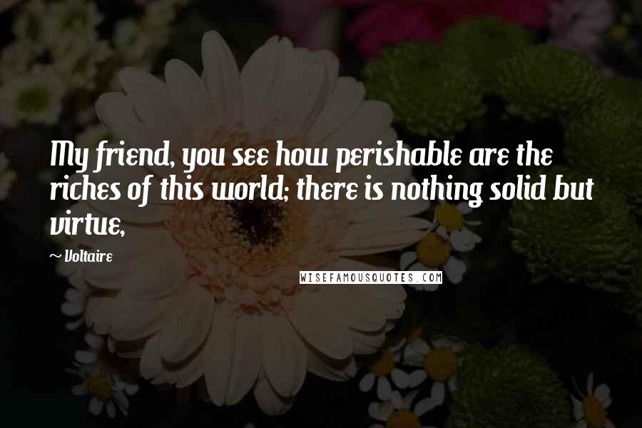 Voltaire Quotes: My friend, you see how perishable are the riches of this world; there is nothing solid but virtue,