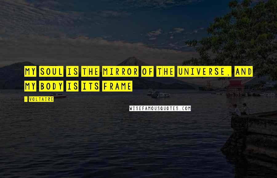 Voltaire Quotes: My soul is the mirror of the universe, and my body is its frame