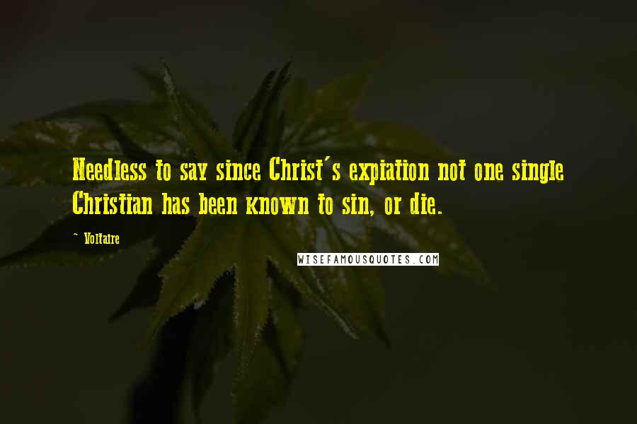 Voltaire Quotes: Needless to say since Christ's expiation not one single Christian has been known to sin, or die.