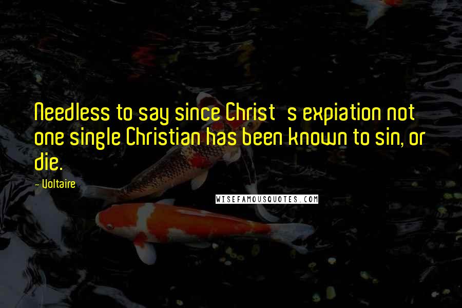 Voltaire Quotes: Needless to say since Christ's expiation not one single Christian has been known to sin, or die.