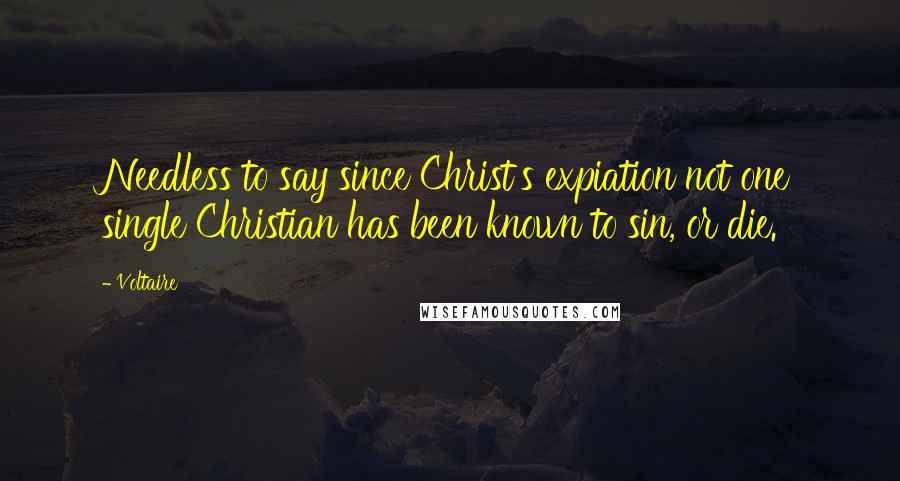 Voltaire Quotes: Needless to say since Christ's expiation not one single Christian has been known to sin, or die.