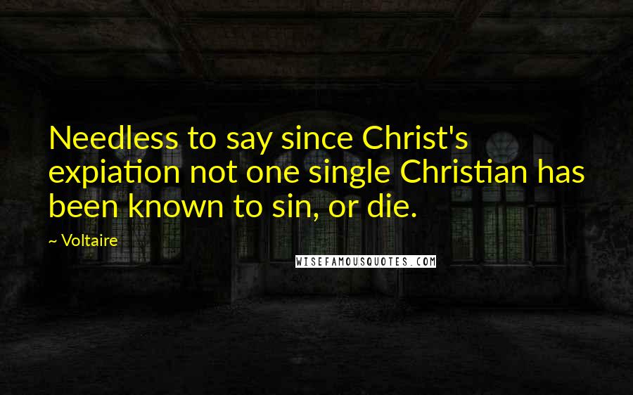 Voltaire Quotes: Needless to say since Christ's expiation not one single Christian has been known to sin, or die.