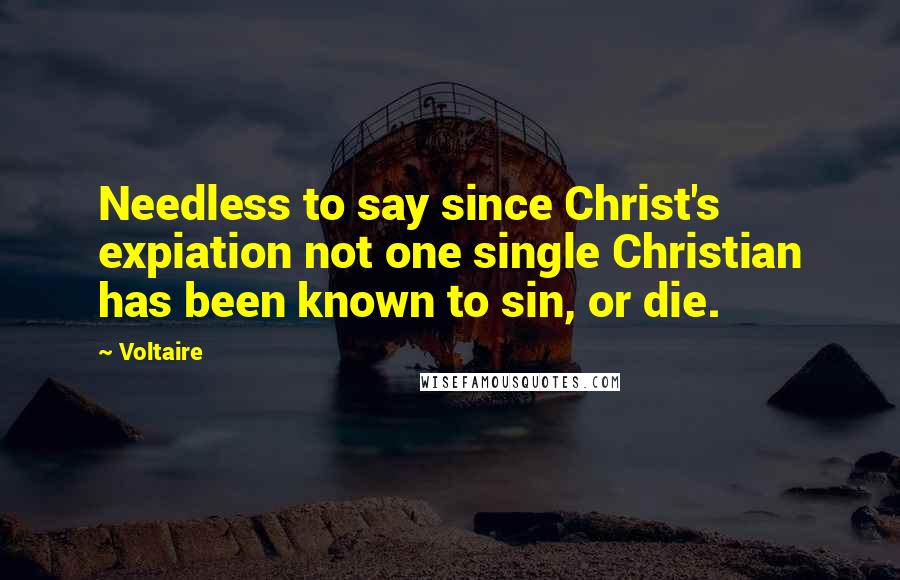 Voltaire Quotes: Needless to say since Christ's expiation not one single Christian has been known to sin, or die.