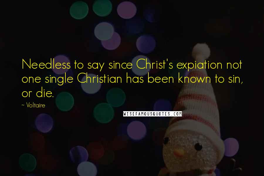 Voltaire Quotes: Needless to say since Christ's expiation not one single Christian has been known to sin, or die.