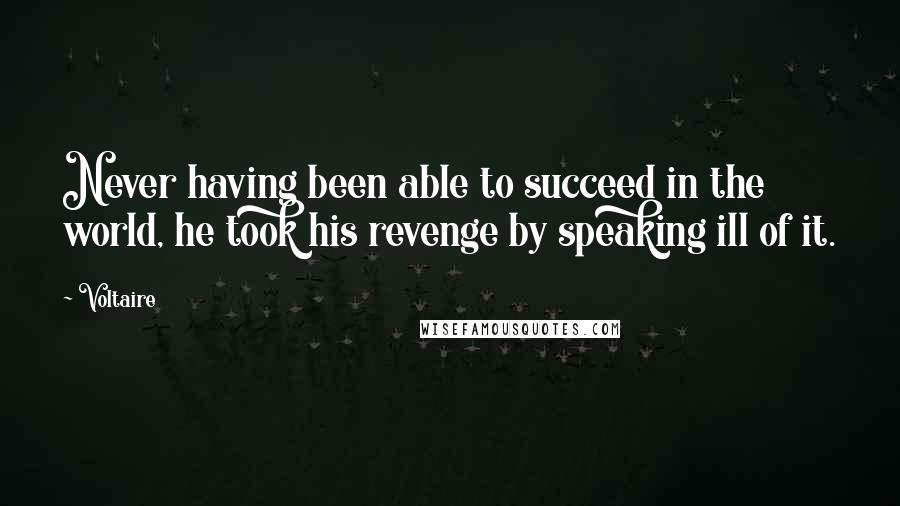 Voltaire Quotes: Never having been able to succeed in the world, he took his revenge by speaking ill of it.