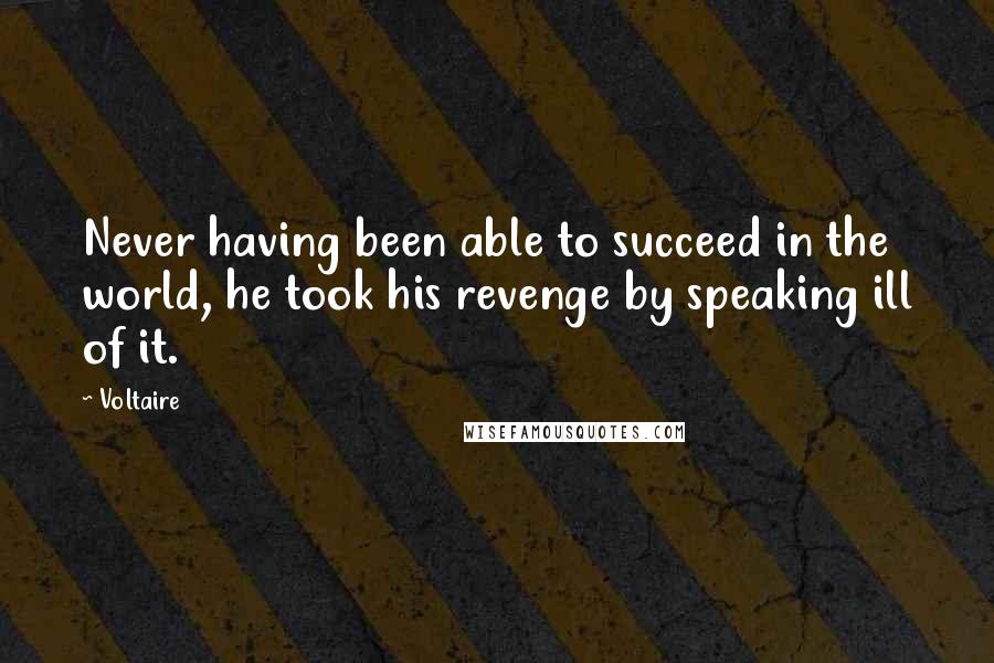 Voltaire Quotes: Never having been able to succeed in the world, he took his revenge by speaking ill of it.