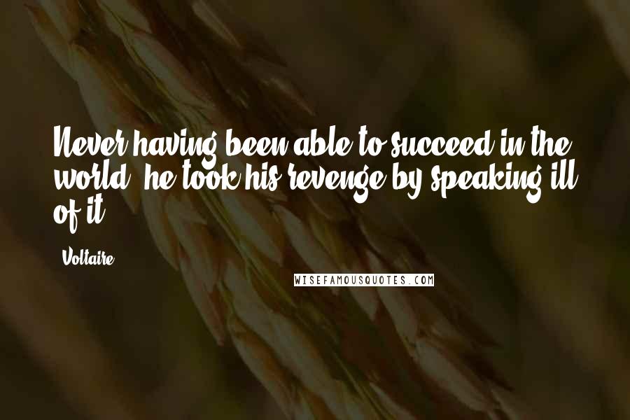 Voltaire Quotes: Never having been able to succeed in the world, he took his revenge by speaking ill of it.