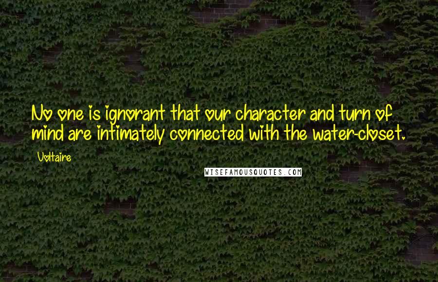 Voltaire Quotes: No one is ignorant that our character and turn of mind are intimately connected with the water-closet.