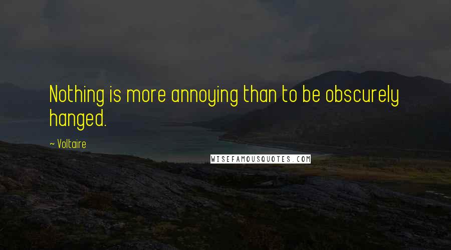 Voltaire Quotes: Nothing is more annoying than to be obscurely hanged.