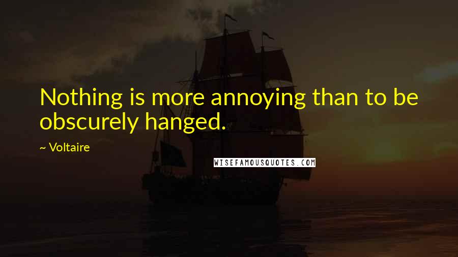 Voltaire Quotes: Nothing is more annoying than to be obscurely hanged.