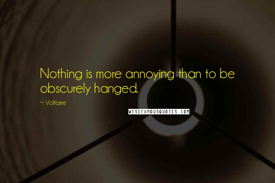 Voltaire Quotes: Nothing is more annoying than to be obscurely hanged.