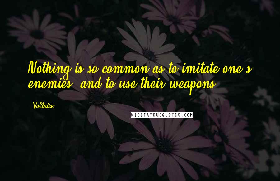 Voltaire Quotes: Nothing is so common as to imitate one's enemies, and to use their weapons.