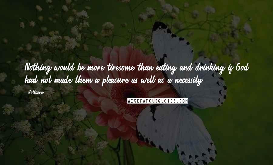 Voltaire Quotes: Nothing would be more tiresome than eating and drinking if God had not made them a pleasure as well as a necessity.