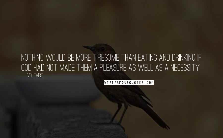 Voltaire Quotes: Nothing would be more tiresome than eating and drinking if God had not made them a pleasure as well as a necessity.