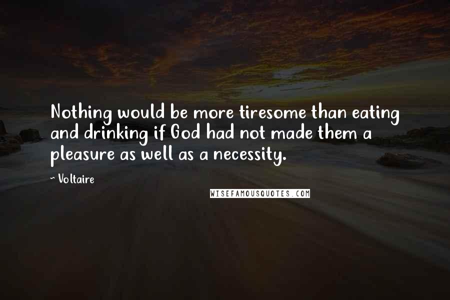 Voltaire Quotes: Nothing would be more tiresome than eating and drinking if God had not made them a pleasure as well as a necessity.