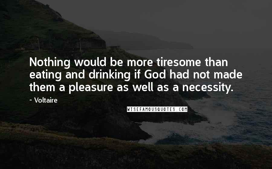 Voltaire Quotes: Nothing would be more tiresome than eating and drinking if God had not made them a pleasure as well as a necessity.