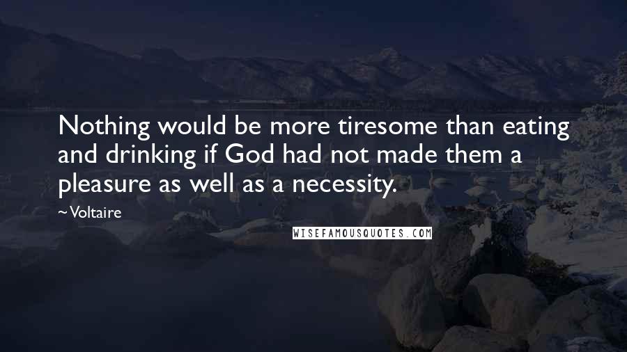 Voltaire Quotes: Nothing would be more tiresome than eating and drinking if God had not made them a pleasure as well as a necessity.