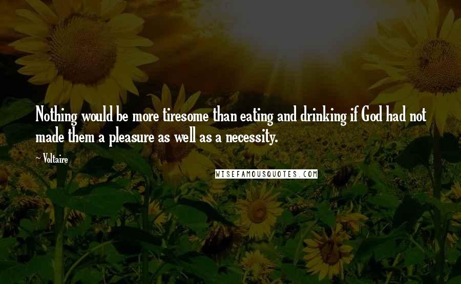Voltaire Quotes: Nothing would be more tiresome than eating and drinking if God had not made them a pleasure as well as a necessity.