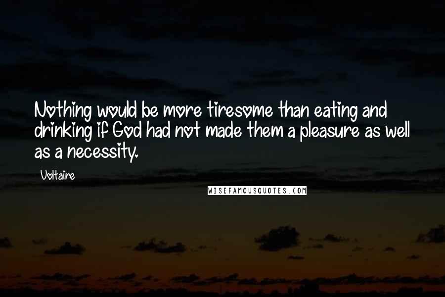 Voltaire Quotes: Nothing would be more tiresome than eating and drinking if God had not made them a pleasure as well as a necessity.
