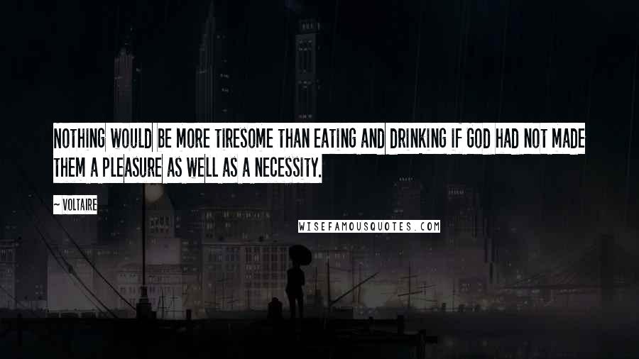 Voltaire Quotes: Nothing would be more tiresome than eating and drinking if God had not made them a pleasure as well as a necessity.
