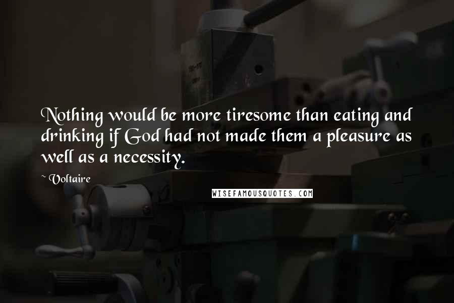 Voltaire Quotes: Nothing would be more tiresome than eating and drinking if God had not made them a pleasure as well as a necessity.