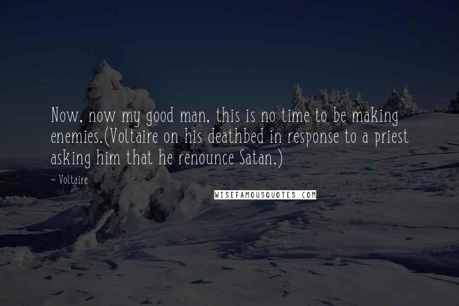 Voltaire Quotes: Now, now my good man, this is no time to be making enemies.(Voltaire on his deathbed in response to a priest asking him that he renounce Satan.)