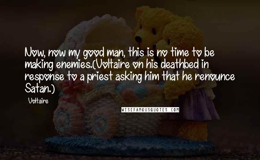 Voltaire Quotes: Now, now my good man, this is no time to be making enemies.(Voltaire on his deathbed in response to a priest asking him that he renounce Satan.)