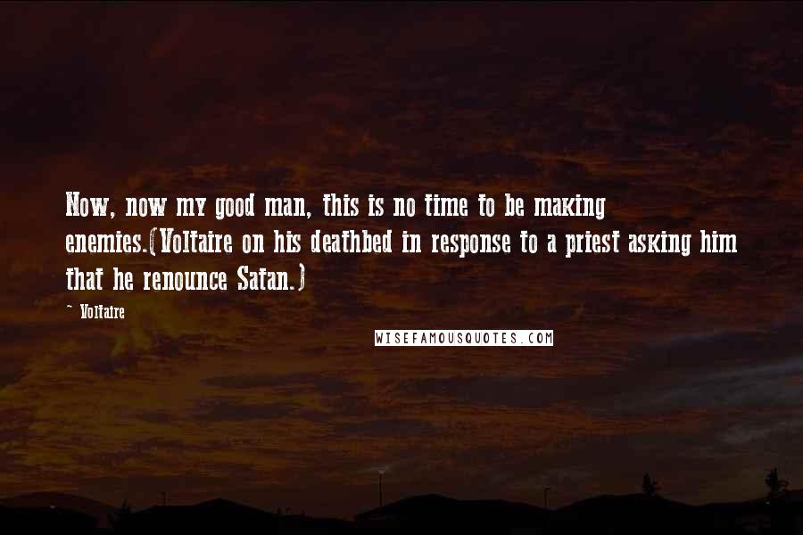 Voltaire Quotes: Now, now my good man, this is no time to be making enemies.(Voltaire on his deathbed in response to a priest asking him that he renounce Satan.)