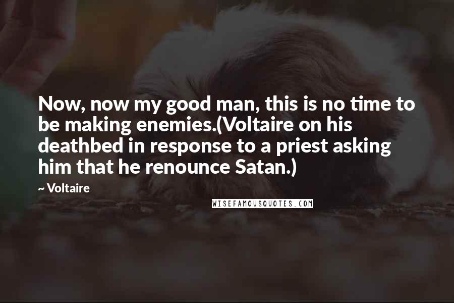 Voltaire Quotes: Now, now my good man, this is no time to be making enemies.(Voltaire on his deathbed in response to a priest asking him that he renounce Satan.)