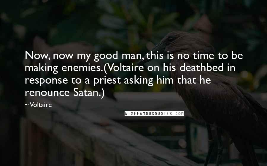 Voltaire Quotes: Now, now my good man, this is no time to be making enemies.(Voltaire on his deathbed in response to a priest asking him that he renounce Satan.)