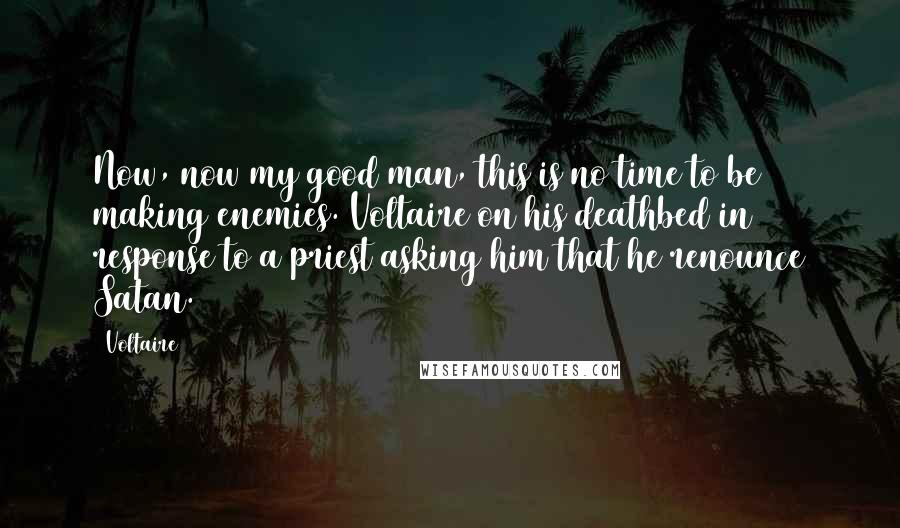 Voltaire Quotes: Now, now my good man, this is no time to be making enemies.(Voltaire on his deathbed in response to a priest asking him that he renounce Satan.)