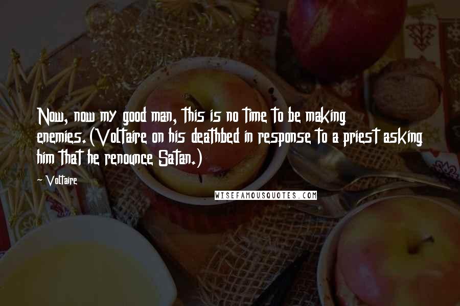 Voltaire Quotes: Now, now my good man, this is no time to be making enemies.(Voltaire on his deathbed in response to a priest asking him that he renounce Satan.)