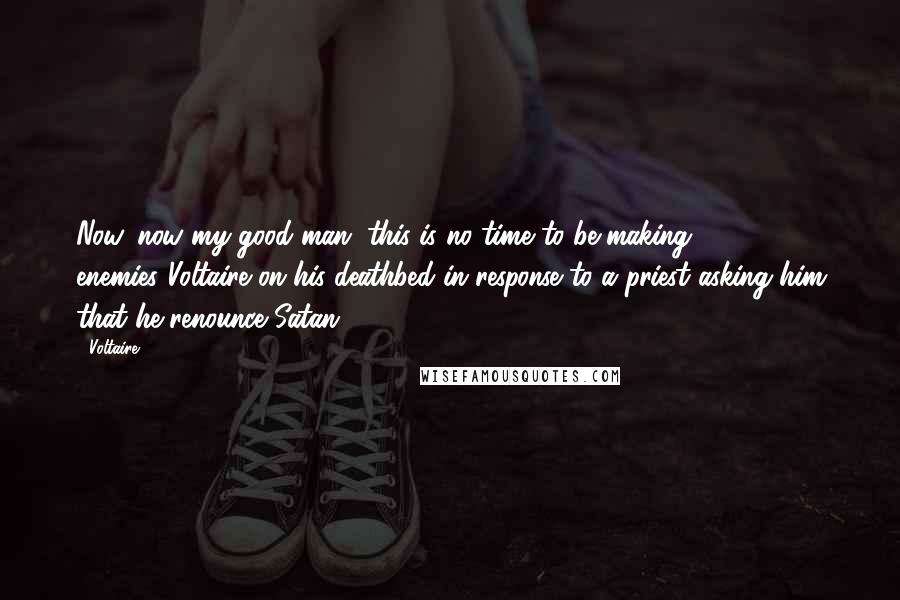 Voltaire Quotes: Now, now my good man, this is no time to be making enemies.(Voltaire on his deathbed in response to a priest asking him that he renounce Satan.)