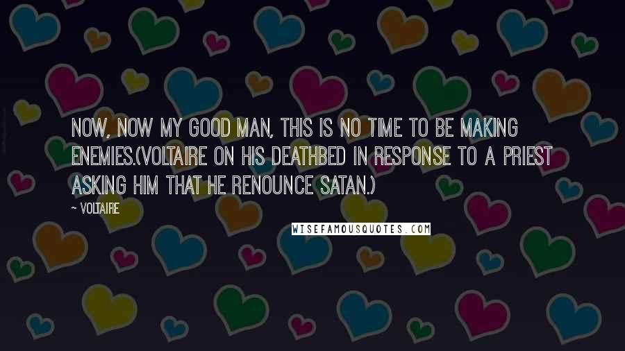 Voltaire Quotes: Now, now my good man, this is no time to be making enemies.(Voltaire on his deathbed in response to a priest asking him that he renounce Satan.)