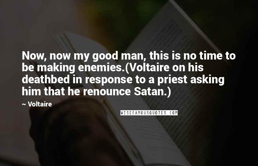 Voltaire Quotes: Now, now my good man, this is no time to be making enemies.(Voltaire on his deathbed in response to a priest asking him that he renounce Satan.)