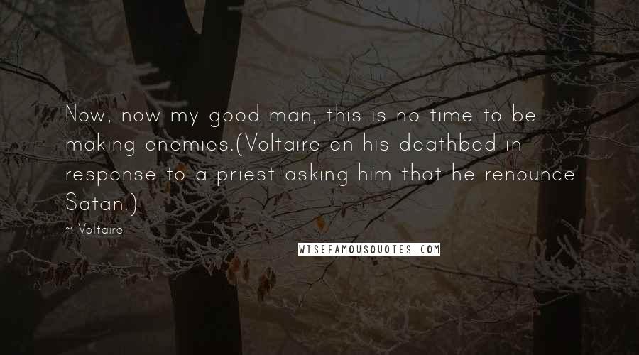 Voltaire Quotes: Now, now my good man, this is no time to be making enemies.(Voltaire on his deathbed in response to a priest asking him that he renounce Satan.)