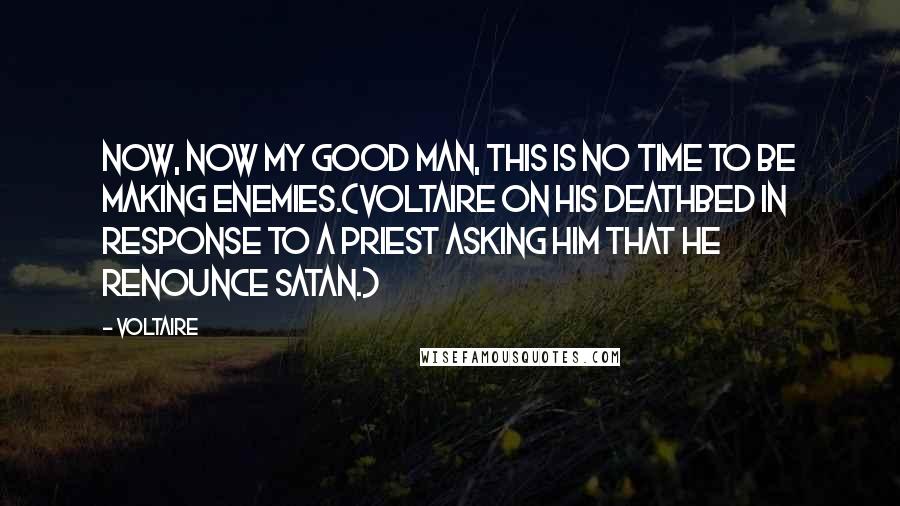 Voltaire Quotes: Now, now my good man, this is no time to be making enemies.(Voltaire on his deathbed in response to a priest asking him that he renounce Satan.)