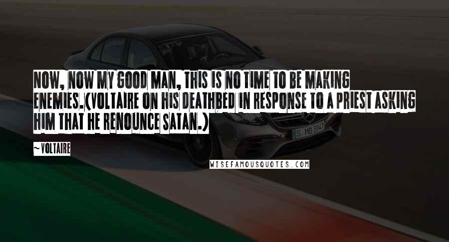 Voltaire Quotes: Now, now my good man, this is no time to be making enemies.(Voltaire on his deathbed in response to a priest asking him that he renounce Satan.)
