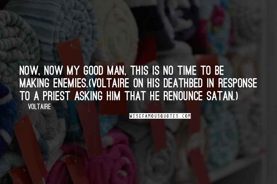 Voltaire Quotes: Now, now my good man, this is no time to be making enemies.(Voltaire on his deathbed in response to a priest asking him that he renounce Satan.)