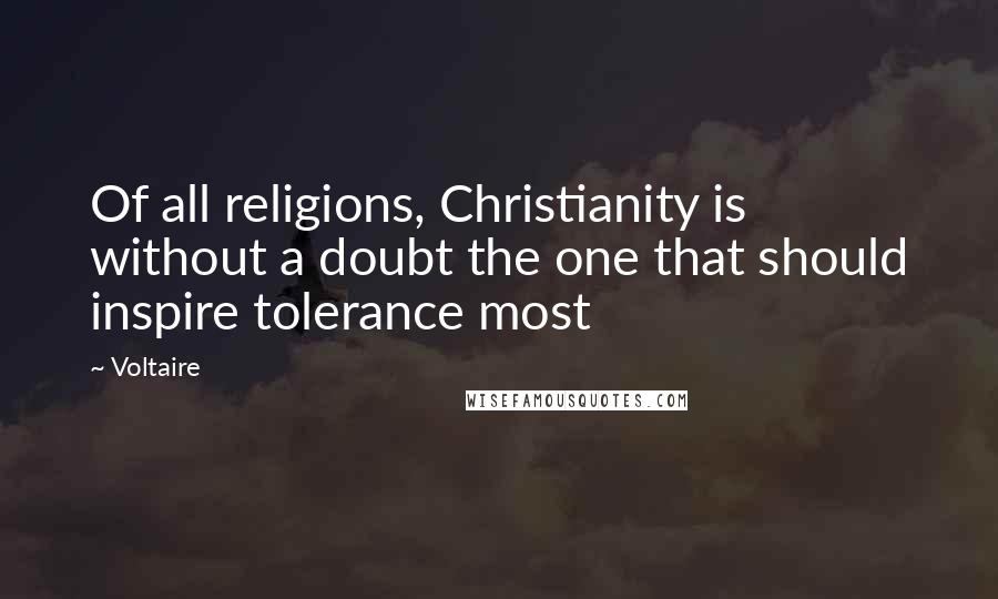 Voltaire Quotes: Of all religions, Christianity is without a doubt the one that should inspire tolerance most