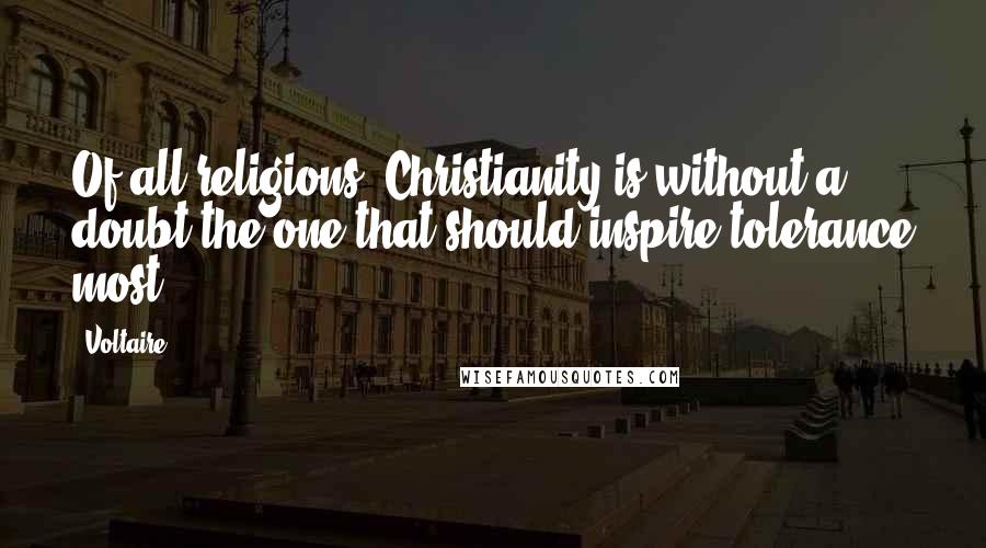 Voltaire Quotes: Of all religions, Christianity is without a doubt the one that should inspire tolerance most