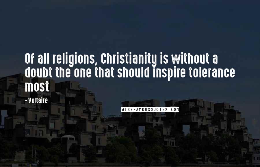 Voltaire Quotes: Of all religions, Christianity is without a doubt the one that should inspire tolerance most