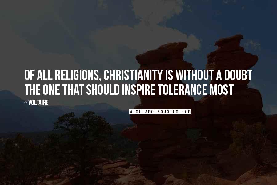 Voltaire Quotes: Of all religions, Christianity is without a doubt the one that should inspire tolerance most