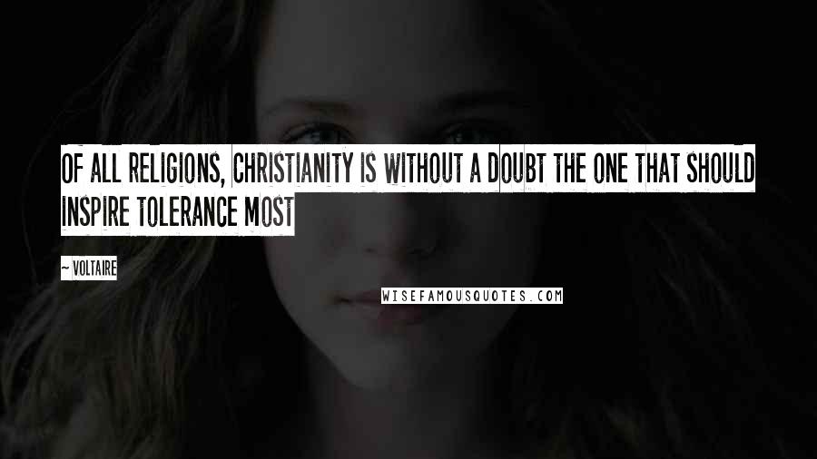 Voltaire Quotes: Of all religions, Christianity is without a doubt the one that should inspire tolerance most