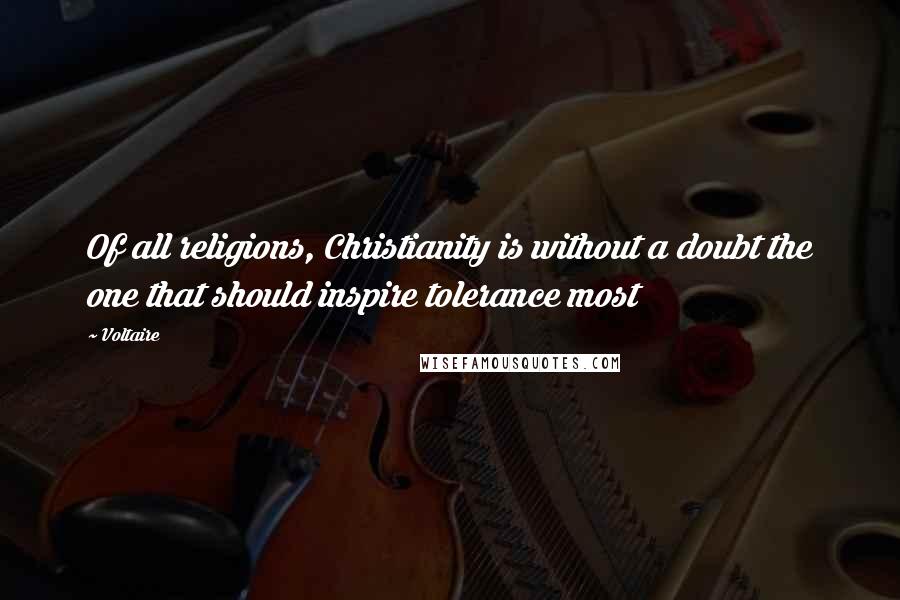 Voltaire Quotes: Of all religions, Christianity is without a doubt the one that should inspire tolerance most