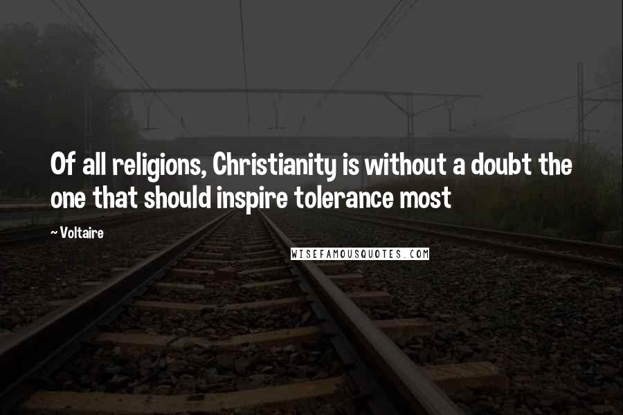 Voltaire Quotes: Of all religions, Christianity is without a doubt the one that should inspire tolerance most