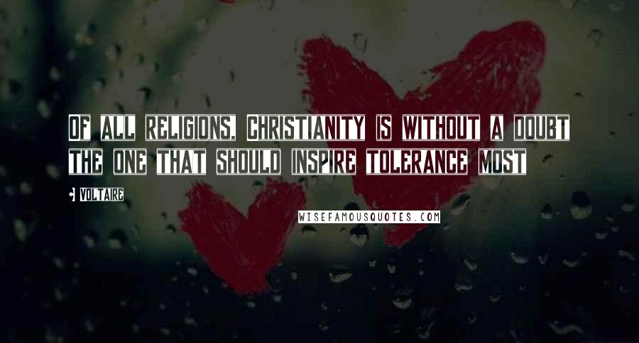 Voltaire Quotes: Of all religions, Christianity is without a doubt the one that should inspire tolerance most